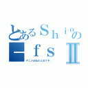 とあるＳｈｉｏｒｉの－ｆｓⅡ（アニメは私の人生です。）