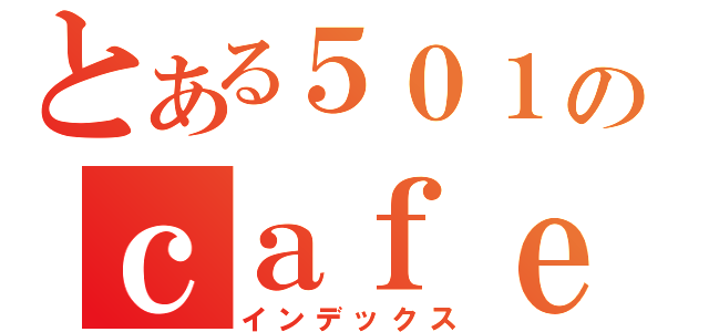 とある５０１のｃａｆｅ（インデックス）