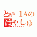 とある１Ａのはやしゅー（インデックス）