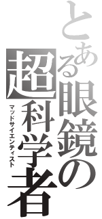 とある眼鏡の超科学者（マッドサイエンティスト）