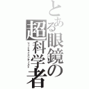 とある眼鏡の超科学者（マッドサイエンティスト）