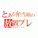 とある弁当箱の放置プレイ（インデックス）