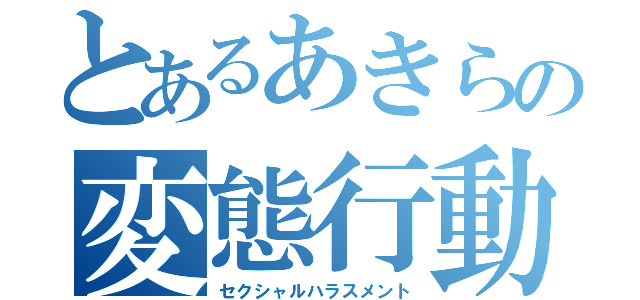 とあるあきらの変態行動（セクシャルハラスメント）