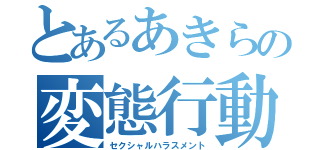 とあるあきらの変態行動（セクシャルハラスメント）