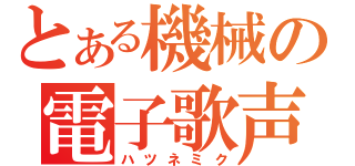 とある機械の電子歌声（ハツネミク）