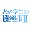 とある学生の勉強時間Ⅱ（ＺＥＲＯＭＡＲＵ）