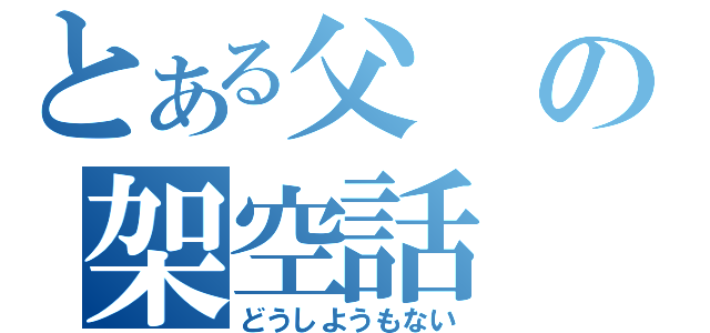 とある父の架空話（どうしようもない）