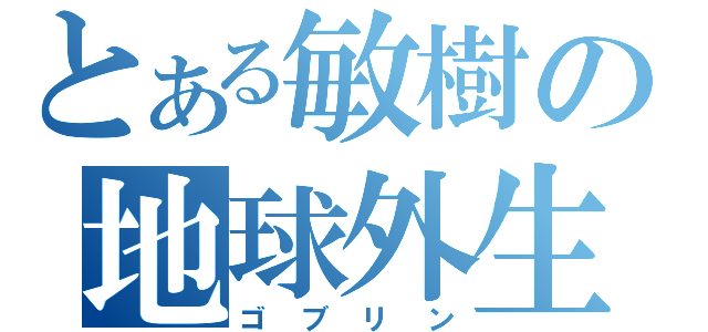 とある敏樹の地球外生命体（ゴブリン）