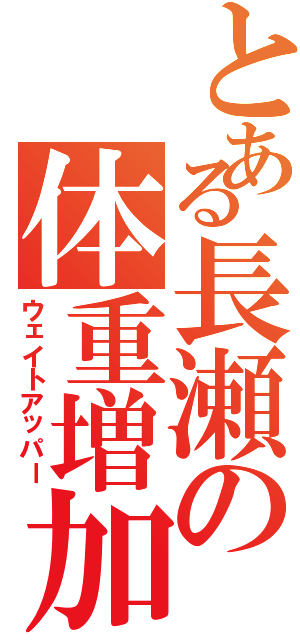 とある長瀬の体重増加（ウェイトアッパー）