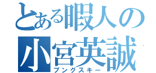 とある暇人の小宮英誠（ブングスキー）