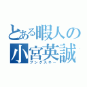 とある暇人の小宮英誠（ブングスキー）