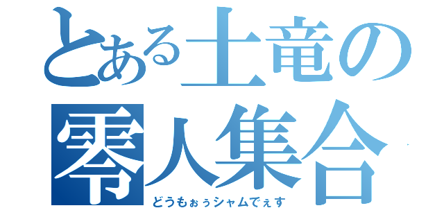 とある土竜の零人集合（どうもぉぅシャムでぇす）