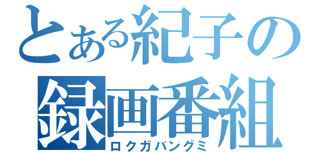 とある紀子の録画番組（ロクガバングミ）