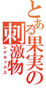 とある果実の刺激物（シゲキックス）