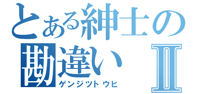 とある紳士の勘違いⅡ（ゲンジツトウヒ）