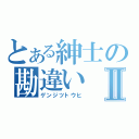 とある紳士の勘違いⅡ（ゲンジツトウヒ）