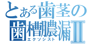 とある歯茎の歯槽膿漏Ⅱ（エクソシスト）