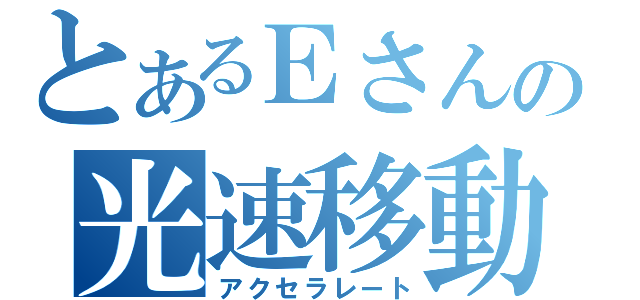 とあるＥさんの光速移動（アクセラレート）