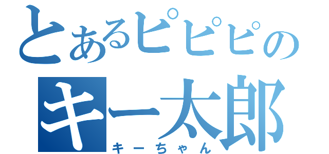 とあるピピピのキー太郎（キーちゃん）