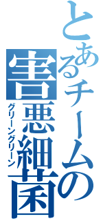 とあるチームの害悪細菌（グリーングリーン）