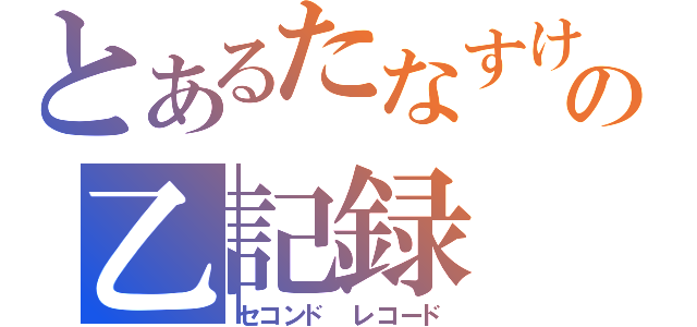 とあるたなすけの乙記録（セコンド　レコード）