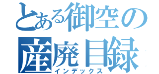 とある御空の産廃目録（インデックス）