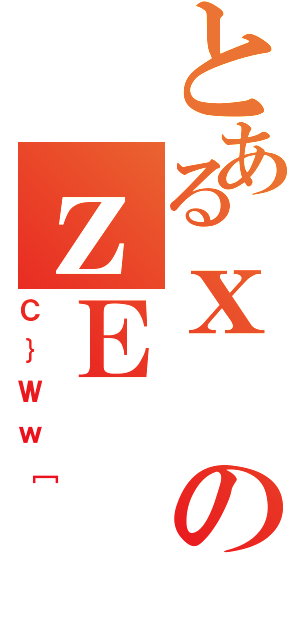 とあるｘのｚＥ（Ｃ｝Ｗｗ［）