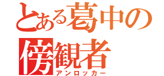 とある葛中の傍観者（アンロッカー）