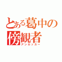 とある葛中の傍観者（アンロッカー）