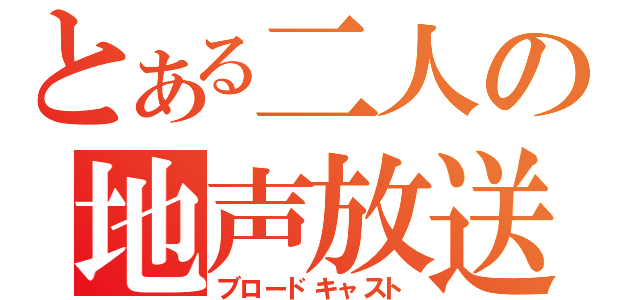 とある二人の地声放送（ブロードキャスト）