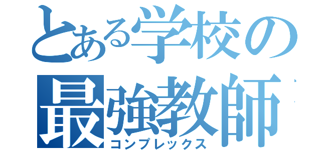 とある学校の最強教師の（コンプレックス）