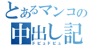 とあるマンコの中出し記録（ドピュドピュ）