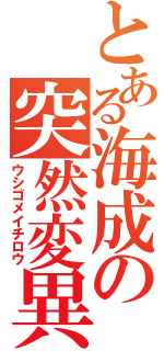 とある海成の突然変異（ウシゴメイチロウ）