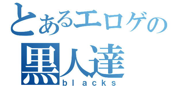 とあるエロゲの黒人達（ｂｌａｃｋｓ）