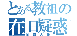 とある教祖の在日疑惑（池沼犬作）