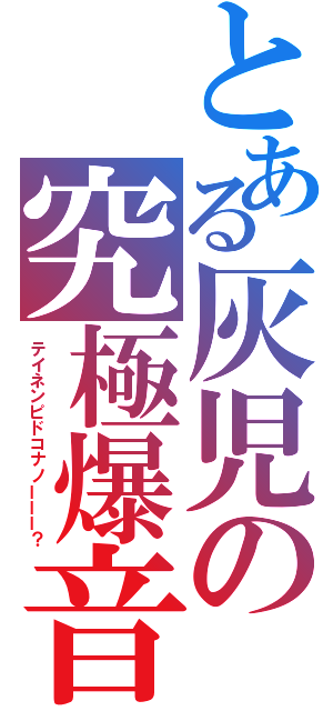 とある灰児の究極爆音（テイネンピドコナノーーー？）