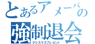 とあるアメーバの強制退会（クリスマスプレゼント）