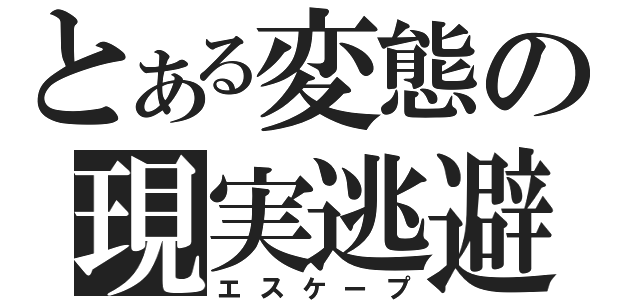 とある変態の現実逃避（エスケープ）