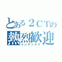 とある２ＣＴの熱烈歓迎（インデックス）