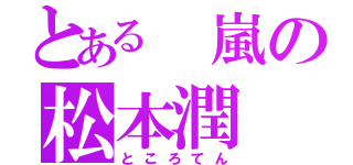 とある 嵐の松本潤（ところてん）