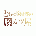 とある豚野郎の豚カツ屋（いや、うまいと思うよ？うん）