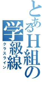 とあるＨ組の学級線（クラスライン）