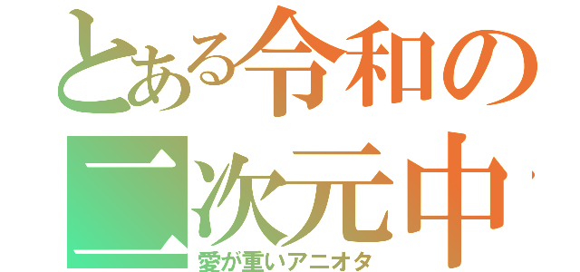 とある令和の二次元中毒（愛が重いアニオタ）