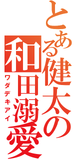 とある健太の和田溺愛（ワダデキアイ）