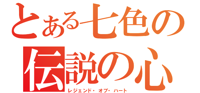 とある七色の伝説の心（レジェンド・オブ・ハート）