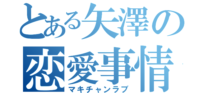 とある矢澤の恋愛事情（マキチャンラブ）