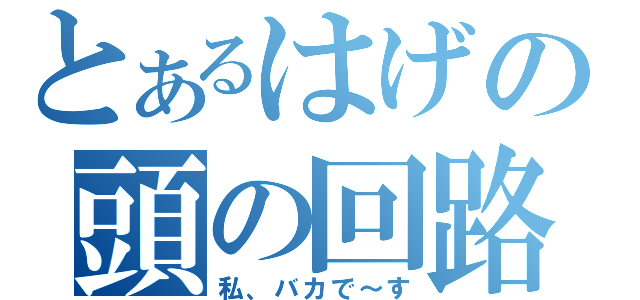 とあるはげの頭の回路（私、バカで～す）