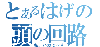 とあるはげの頭の回路（私、バカで～す）