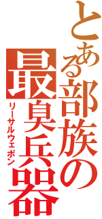 とある部族の最臭兵器（リーサルウェポン）