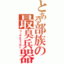 とある部族の最臭兵器（リーサルウェポン）